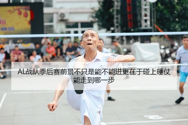 AL战队季后赛前景不只是能不能进更在于碰上硬仗能走到哪一步