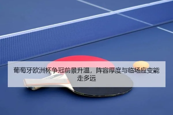 葡萄牙欧洲杯争冠前景升温，阵容厚度与临场应变能走多远