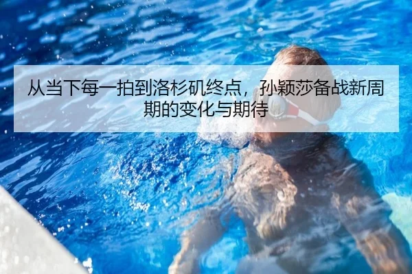 从当下每一拍到洛杉矶终点，孙颖莎备战新周期的变化与期待